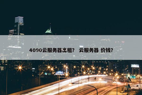 4090云服务器出租？ 云服务器 价钱？