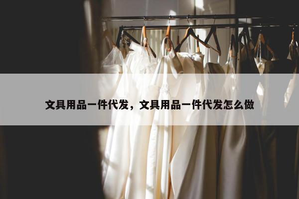 文具用品一件代发，文具用品一件代发怎么做