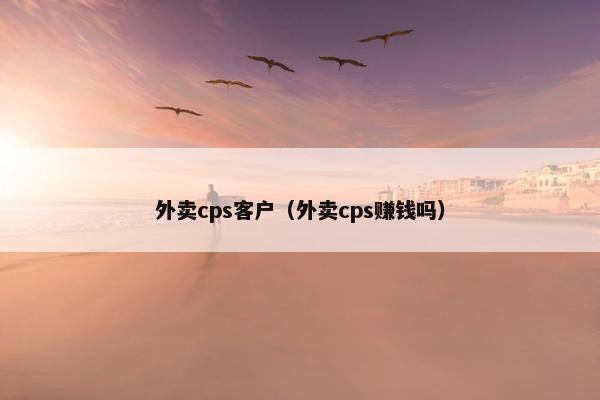 外卖cps客户（外卖cps赚钱吗）