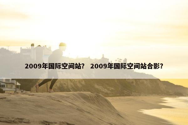 2009年国际空间站？ 2009年国际空间站合影？