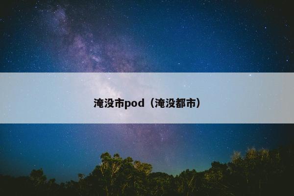 淹没市pod（淹没都市）