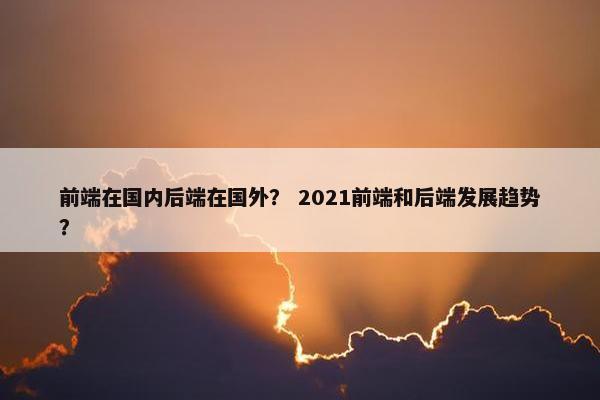 前端在国内后端在国外？ 2021前端和后端发展趋势？