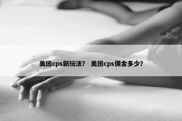 美团cps新玩法？ 美团cps佣金多少？