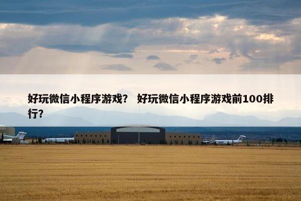 好玩微信小程序游戏? 好玩微信小程序游戏前100排行? 好玩微信小程序游戏? 好玩微信小程序游戏前100排行?
