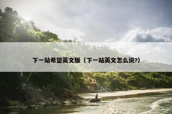 下一站希望英文版（下一站英文怎么说?）