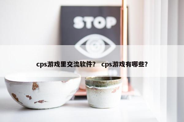 cps游戏里交流软件? cps游戏有哪些? cps游戏里交流软件? cps游戏有哪些?