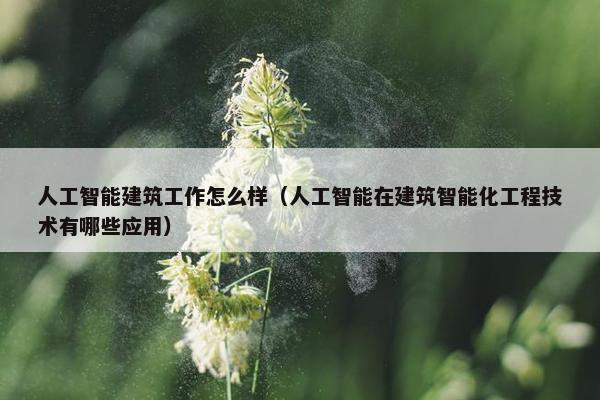 人工智能建筑工作怎么样（人工智能在建筑智能化工程技术有哪些应用）