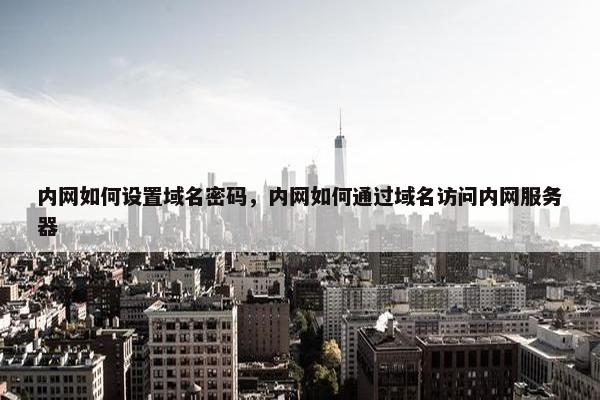 内网如何设置域名密码,内网如何通过域名访问内网服务器 内网如何设置域名密码,内网如何通过域名访问内网服务器