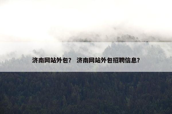 济南网站外包？ 济南网站外包招聘信息？