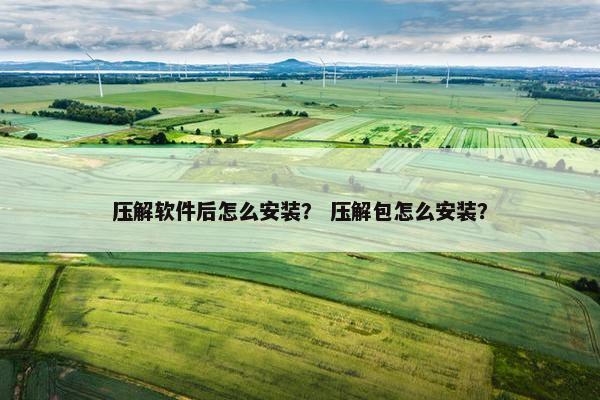 压解软件后怎么安装？ 压解包怎么安装？