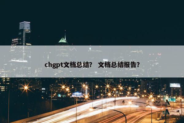 chgpt文档总结？ 文档总结报告？