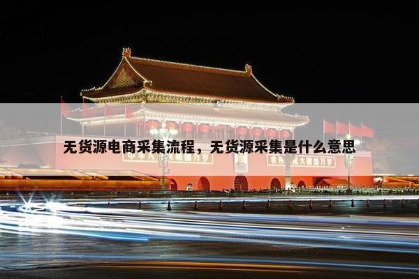 无货源电商采集流程,无货源采集是什么意思 无货源电商采集流程,无货源采集是什么意思