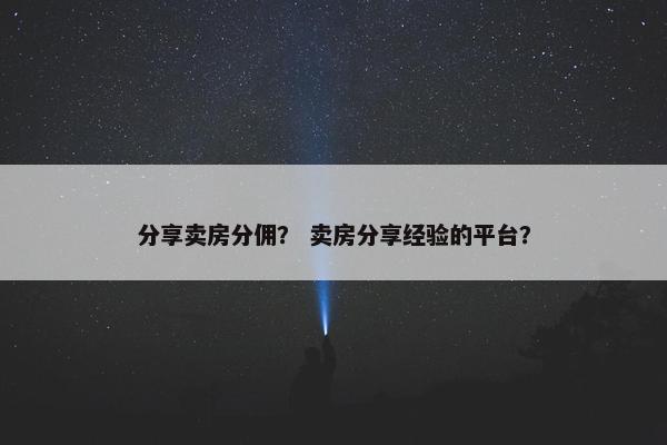 分享卖房分佣？ 卖房分享经验的平台？