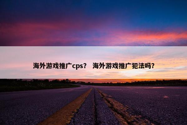 海外游戏推广cps？ 海外游戏推广犯法吗？