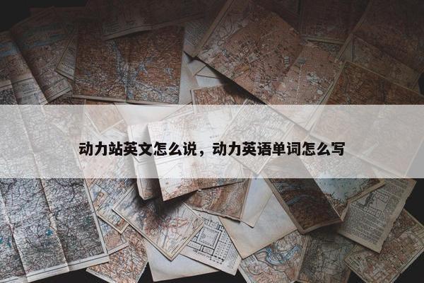 动力站英文怎么说，动力英语单词怎么写