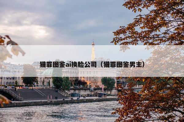 猎罪图鉴ai换脸公司（猎罪图鉴男主）