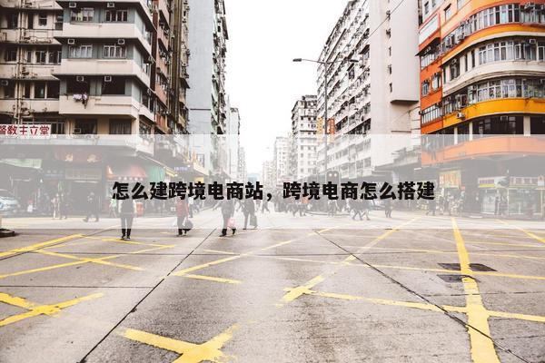 怎么建跨境电商站，跨境电商怎么搭建