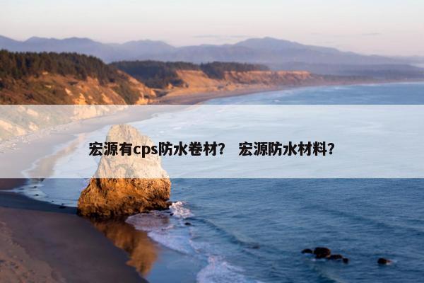 宏源有cps防水卷材？ 宏源防水材料？