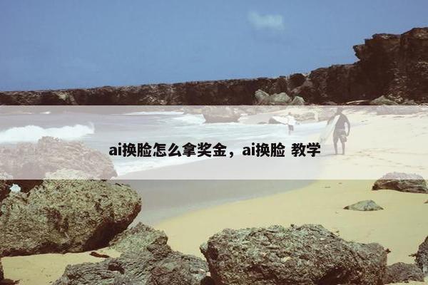 ai换脸怎么拿奖金，ai换脸 教学