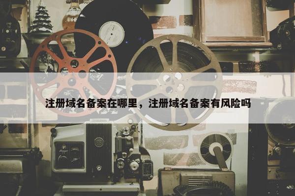 注册域名备案在哪里，注册域名备案有风险吗