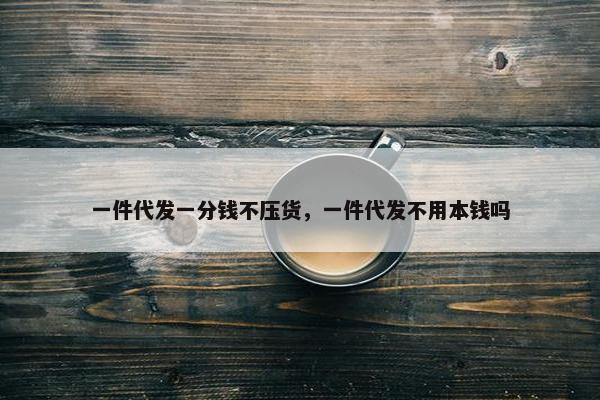 一件代发一分钱不压货，一件代发不用本钱吗