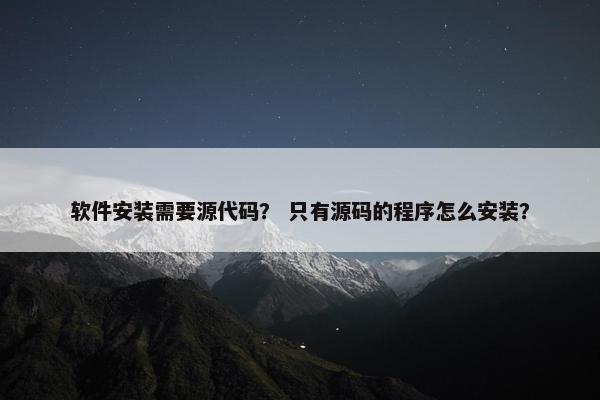 软件安装需要源代码？ 只有源码的程序怎么安装？