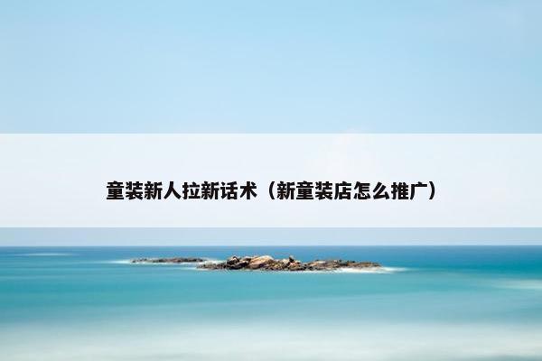童装新人拉新话术（新童装店怎么推广）