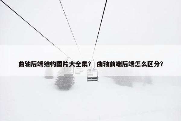 曲轴后端结构图片大全集? 曲轴前端后端怎么区分? 曲轴后端结构图片大全集? 曲轴前端后端怎么区分?