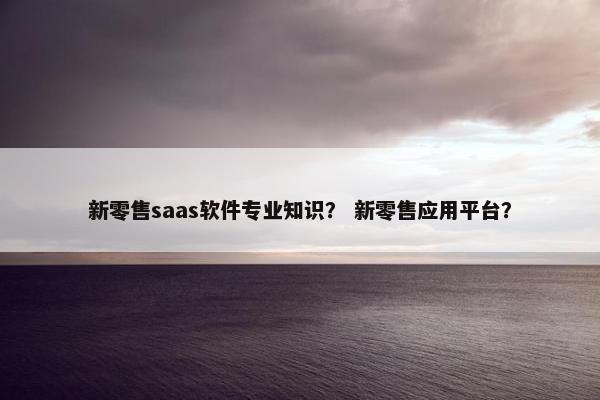 新零售saas软件专业知识？ 新零售应用平台？