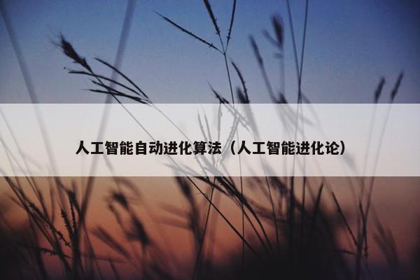 人工智能自动进化算法（人工智能进化论）