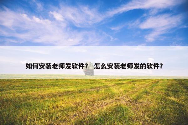 如何安装老师发软件? 怎么安装老师发的软件? 如何安装老师发软件? 怎么安装老师发的软件?