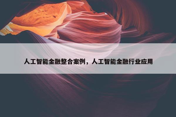 人工智能金融整合案例，人工智能金融行业应用