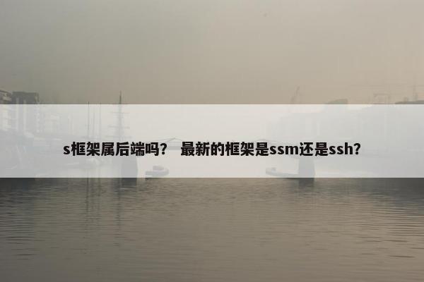 s框架属后端吗？ 最新的框架是ssm还是ssh？