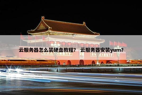 云服务器怎么装硬盘教程？ 云服务器安装yum？