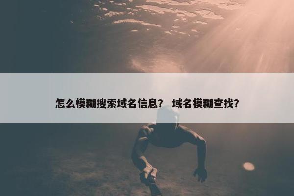 怎么模糊搜索域名信息？ 域名模糊查找？
