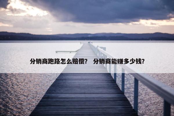分销商跑路怎么赔偿？ 分销商能赚多少钱？