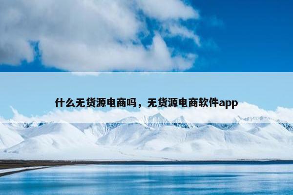 什么无货源电商吗，无货源电商软件app
