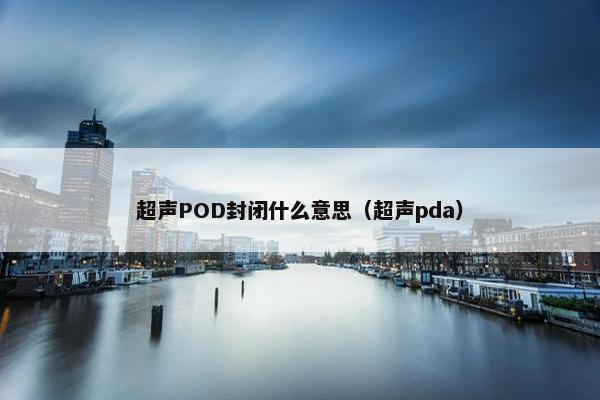 超声POD封闭什么意思（超声pda）