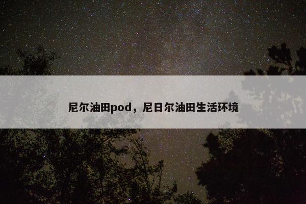 尼尔油田pod，尼日尔油田生活环境