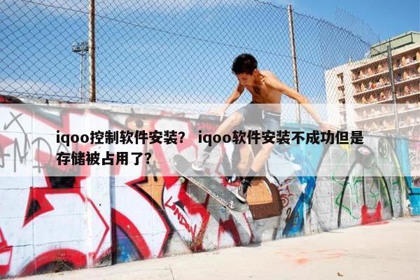 iqoo控制软件安装? iqoo软件安装不成功但是存储被占用了? iqoo控制软件安装? iqoo软件安装不成功但是存储被占用了?