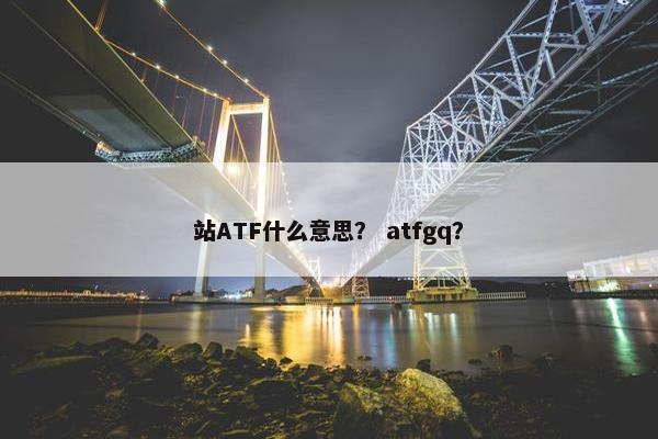 站ATF什么意思？ atfgq？