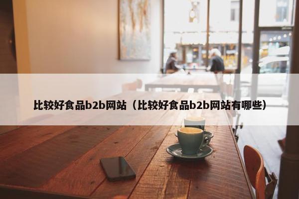比较好食品b2b网站（比较好食品b2b网站有哪些）