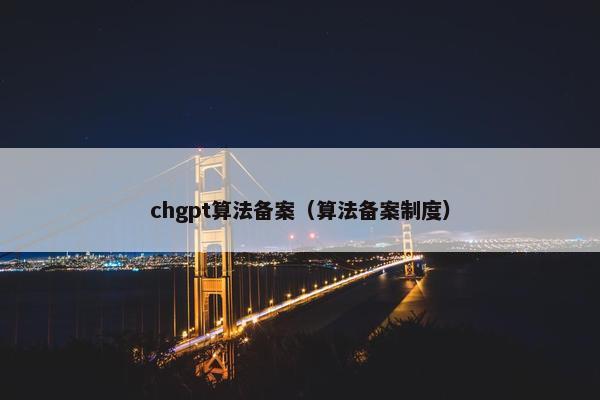 chgpt算法备案（算法备案制度）