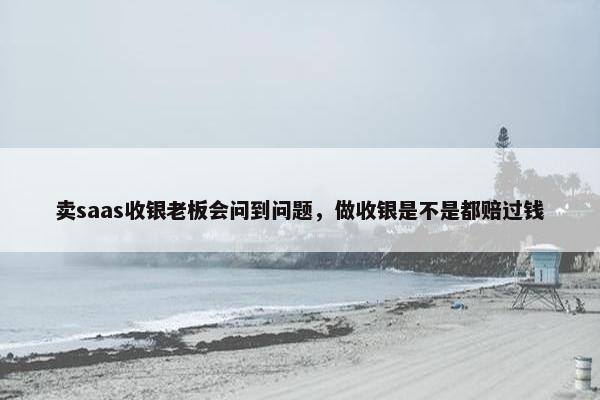 卖saas收银老板会问到问题，做收银是不是都赔过钱
