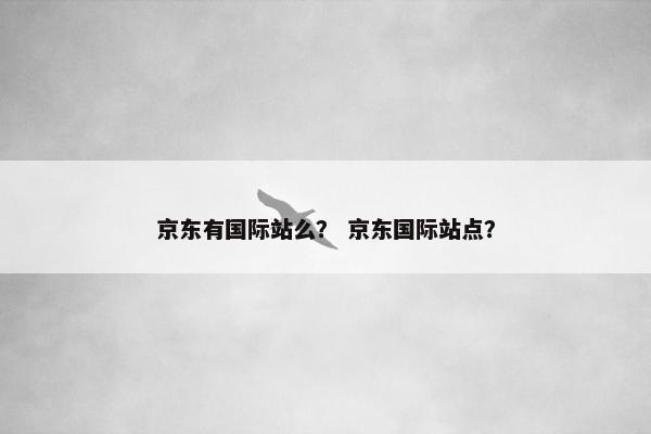 京东有国际站么? 京东国际站点? 京东有国际站么? 京东国际站点?