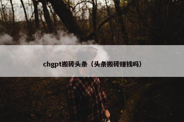 chgpt搬砖头条（头条搬砖赚钱吗）
