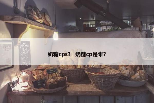 奶糖cps？ 奶糖cp是谁？