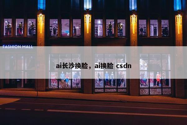 ai长沙换脸，ai换脸 csdn