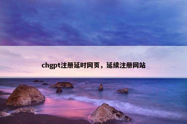 chgpt注册延时网页，延续注册网站