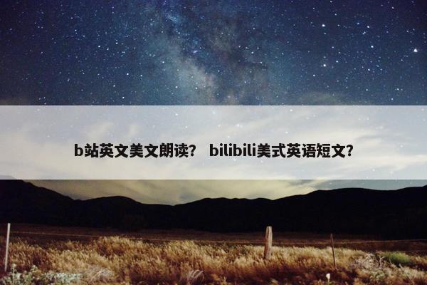 b站英文美文朗读? bilibili美式英语短文? b站英文美文朗读? bilibili美式英语短文?